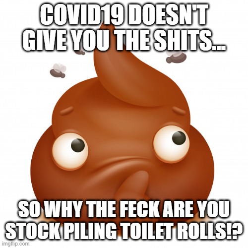 COVID19 DOESN'T GIVE YOU THE SHITS... SO WHY THE FECK ARE YOU STOCK PILING TOILET ROLLS!? | image tagged in covid-19 | made w/ Imgflip meme maker