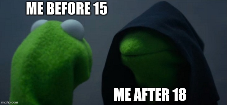 Evil Kermit | ME BEFORE 15; ME AFTER 18 | image tagged in memes,evil kermit | made w/ Imgflip meme maker