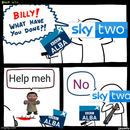 Billy, What Have You Done | Help meh; No | image tagged in billy what have you done | made w/ Imgflip meme maker