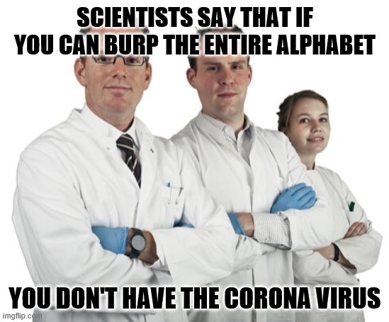 Scientists | SCIENTISTS SAY THAT IF YOU CAN BURP THE ENTIRE ALPHABET; YOU DON'T HAVE THE CORONA VIRUS | image tagged in scientists | made w/ Imgflip meme maker