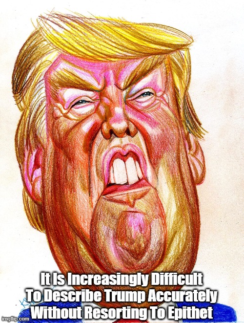 "It Is Increasingly Difficult To Describe Trump Accurately Without..." | It Is Increasingly Difficult To Describe Trump Accurately Without Resorting To Epithet | image tagged in twisted trump,deplorable donald,mafia don,dishonest donald,trump lies more easily than he metabolizes,devious donald | made w/ Imgflip meme maker