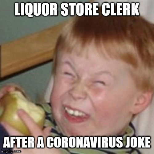 laughing kid | LIQUOR STORE CLERK; AFTER A CORONAVIRUS JOKE | image tagged in laughing kid | made w/ Imgflip meme maker