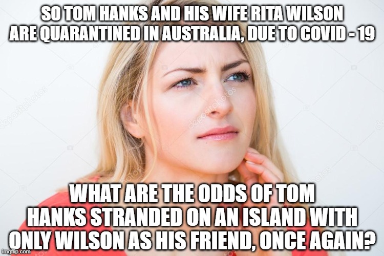 thinking woman |  SO TOM HANKS AND HIS WIFE RITA WILSON ARE QUARANTINED IN AUSTRALIA, DUE TO COVID - 19; WHAT ARE THE ODDS OF TOM HANKS STRANDED ON AN ISLAND WITH ONLY WILSON AS HIS FRIEND, ONCE AGAIN? | image tagged in thinking woman | made w/ Imgflip meme maker