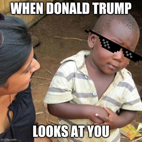 Third World Skeptical Kid Meme | WHEN DONALD TRUMP; LOOKS AT YOU | image tagged in memes,third world skeptical kid | made w/ Imgflip meme maker