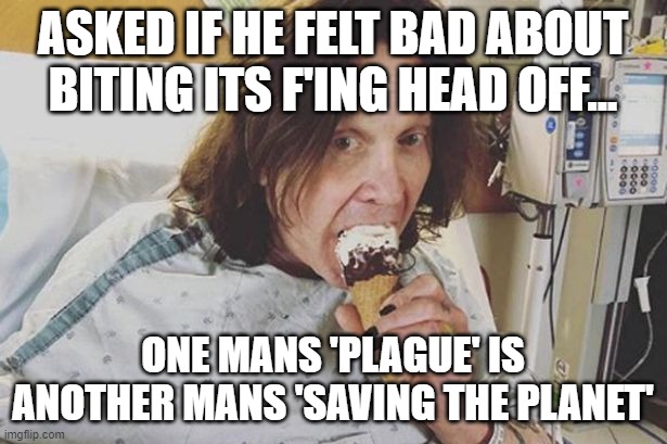 Ozzy Plague | ASKED IF HE FELT BAD ABOUT BITING ITS F'ING HEAD OFF... ONE MANS 'PLAGUE' IS ANOTHER MANS 'SAVING THE PLANET' | image tagged in plague,coronavirus,ozzy,ozzy osbourne | made w/ Imgflip meme maker