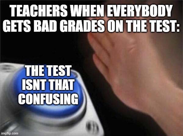 Blank Nut Button Meme | TEACHERS WHEN EVERYBODY GETS BAD GRADES ON THE TEST:; THE TEST ISNT THAT CONFUSING | image tagged in memes,blank nut button | made w/ Imgflip meme maker