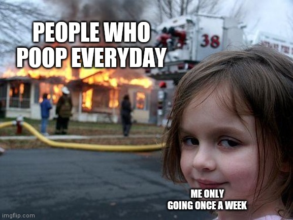 Disaster Girl Meme | PEOPLE WHO POOP EVERYDAY; ME ONLY GOING ONCE A WEEK | image tagged in memes,disaster girl | made w/ Imgflip meme maker