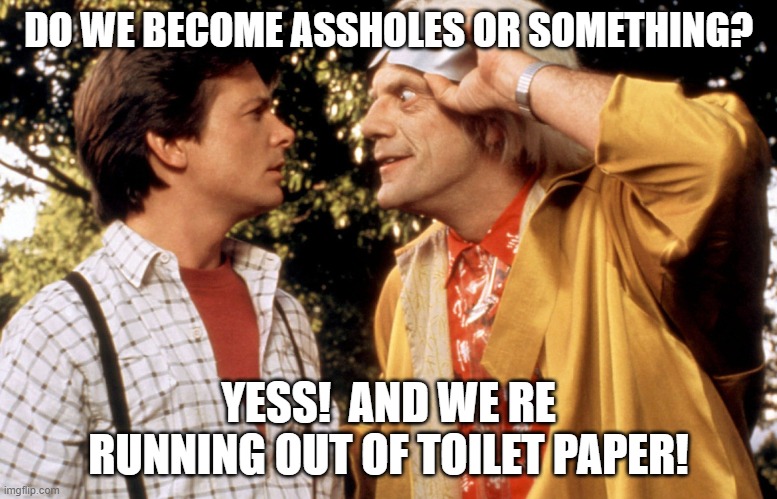 back to the future | DO WE BECOME ASSHOLES OR SOMETHING? YESS!  AND WE RE RUNNING OUT OF TOILET PAPER! | image tagged in back to the future | made w/ Imgflip meme maker
