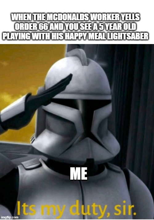 It is my duty, sir | WHEN THE MCDONALDS WORKER YELLS ORDER 66 AND YOU SEE A 5 YEAR OLD PLAYING WITH HIS HAPPY MEAL LIGHTSABER; ME | image tagged in it is my duty sir | made w/ Imgflip meme maker