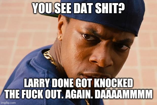 Chris Tucker | YOU SEE DAT SHIT? LARRY DONE GOT KNOCKED THE F**K OUT. AGAIN. DAAAAMMMM | image tagged in chris tucker | made w/ Imgflip meme maker