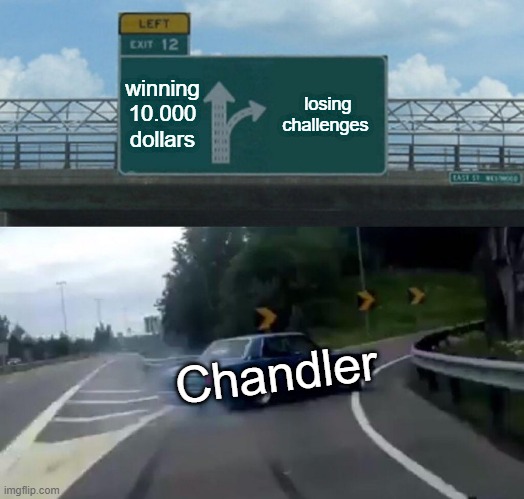 Left Exit 12 Off Ramp | winning 10.000 dollars; losing challenges; Chandler | image tagged in memes,left exit 12 off ramp | made w/ Imgflip meme maker