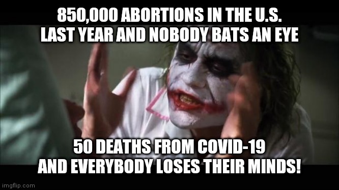 Covid-19 vs Abortion | 850,000 ABORTIONS IN THE U.S. LAST YEAR AND NOBODY BATS AN EYE; 50 DEATHS FROM COVID-19 AND EVERYBODY LOSES THEIR MINDS! | image tagged in memes,and everybody loses their minds | made w/ Imgflip meme maker