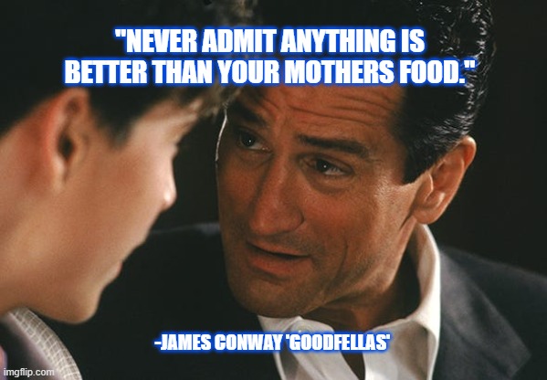 True. True. | "NEVER ADMIT ANYTHING IS BETTER THAN YOUR MOTHERS FOOD."; -JAMES CONWAY 'GOODFELLAS' | image tagged in movies,classic movies,food,goodfellas,mother,movie quotes | made w/ Imgflip meme maker