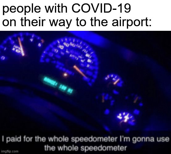 I Paid for the Whole Speedometer | people with COVID-19 on their way to the airport: | image tagged in i paid for the whole speedometer | made w/ Imgflip meme maker