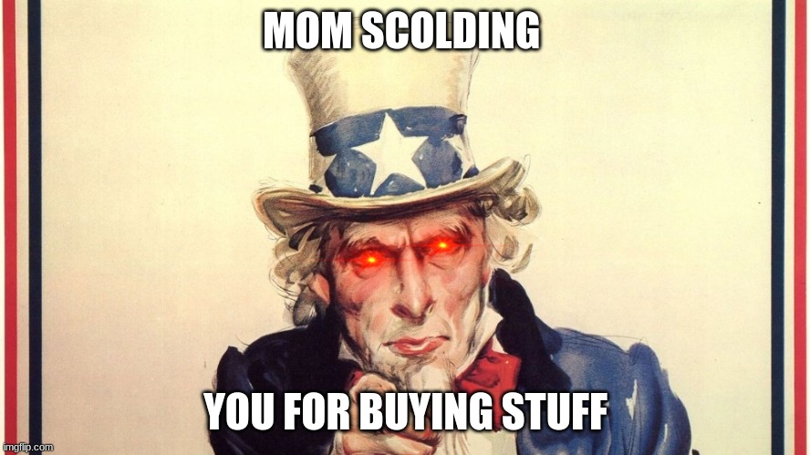 uncle sam | MOM SCOLDING; YOU FOR BUYING STUFF | image tagged in uncle sam | made w/ Imgflip meme maker