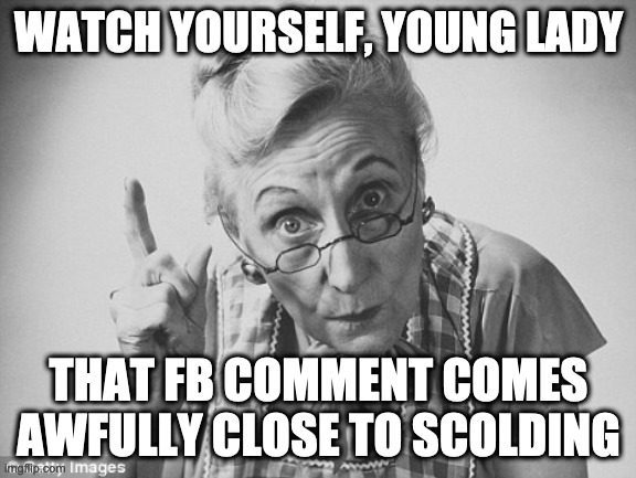 scolding | WATCH YOURSELF, YOUNG LADY; THAT FB COMMENT COMES AWFULLY CLOSE TO SCOLDING | image tagged in scolding | made w/ Imgflip meme maker