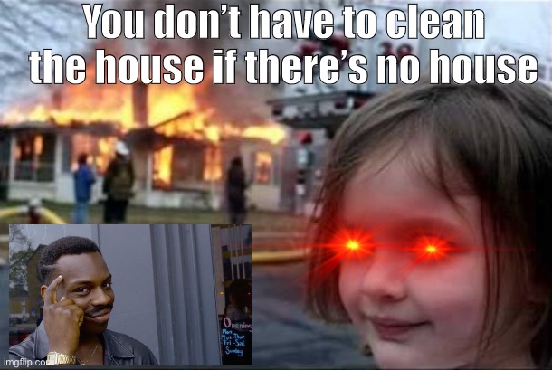Burning House Girl | You don’t have to clean the house if there’s no house | image tagged in burning house girl | made w/ Imgflip meme maker