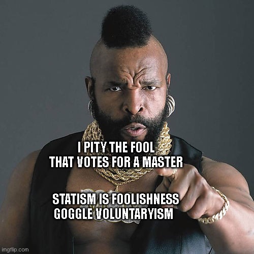 Mr T Pity The Fool Meme | I PITY THE FOOL THAT VOTES FOR A MASTER; STATISM IS FOOLISHNESS GOGGLE VOLUNTARYISM | image tagged in memes,mr t pity the fool | made w/ Imgflip meme maker