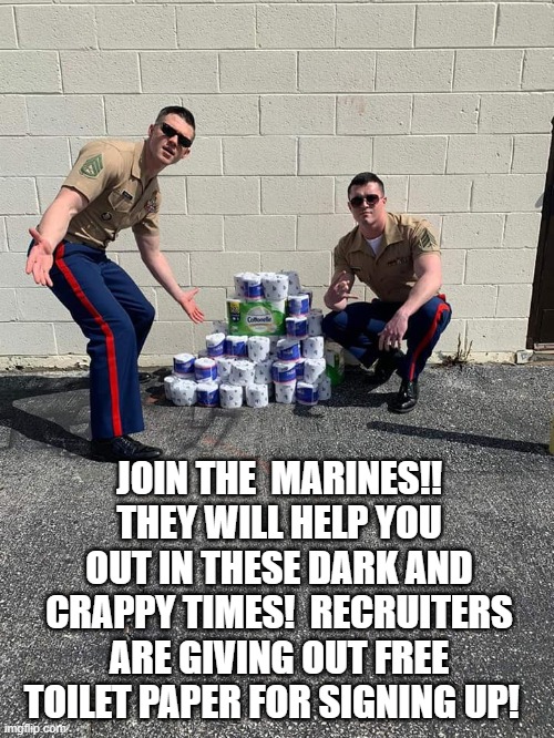 Join The Marines!!  They Will Help You Out In These Dark And Crappy Times.  Recruiters Are Giving Out Free Toilet Paper! | JOIN THE  MARINES!! THEY WILL HELP YOU OUT IN THESE DARK AND CRAPPY TIMES!  RECRUITERS ARE GIVING OUT FREE TOILET PAPER FOR SIGNING UP! | image tagged in marine corps,coronavirus | made w/ Imgflip meme maker