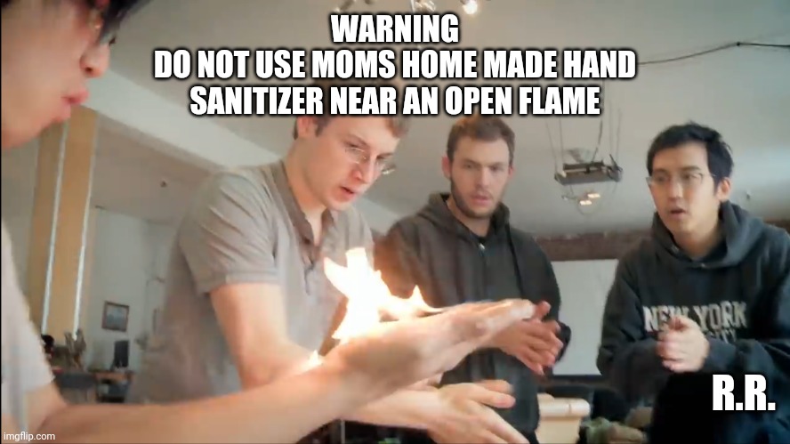 Dont use Mom's home made hand sanitizer near an open flame. | WARNING 
DO NOT USE MOMS HOME MADE HAND SANITIZER NEAR AN OPEN FLAME; R.R. | image tagged in hand sanitizer,corona virus,coronavirus,mom,homemade | made w/ Imgflip meme maker