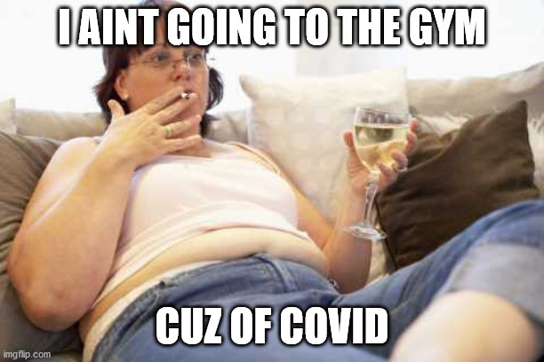 Ya right | I AINT GOING TO THE GYM; CUZ OF COVID | image tagged in coronavirus,corona virus,funny,funny memes,fat | made w/ Imgflip meme maker