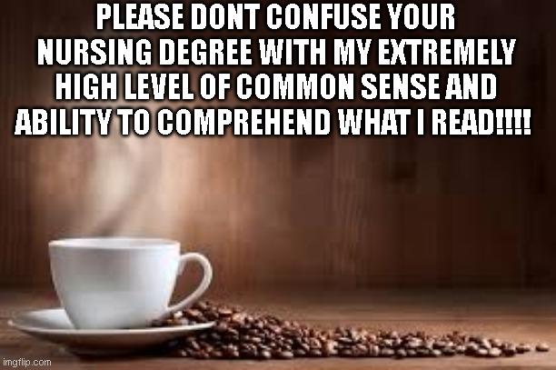 Coffe cup and beans | PLEASE DONT CONFUSE YOUR NURSING DEGREE WITH MY EXTREMELY HIGH LEVEL OF COMMON SENSE AND ABILITY TO COMPREHEND WHAT I READ!!!! | image tagged in coffe cup and beans | made w/ Imgflip meme maker