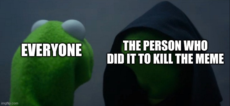 Evil Kermit Meme | EVERYONE THE PERSON WHO DID IT TO KILL THE MEME | image tagged in memes,evil kermit | made w/ Imgflip meme maker