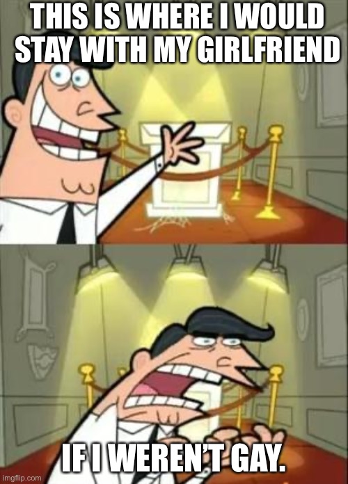 This Is Where I'd Put My Trophy If I Had One | THIS IS WHERE I WOULD STAY WITH MY GIRLFRIEND; IF I WEREN’T GAY. | image tagged in memes,this is where i'd put my trophy if i had one | made w/ Imgflip meme maker
