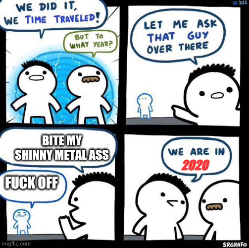 We did it we time traveled | BITE MY SHINNY METAL ASS; 2020; FUCK OFF | image tagged in we did it we time traveled | made w/ Imgflip meme maker