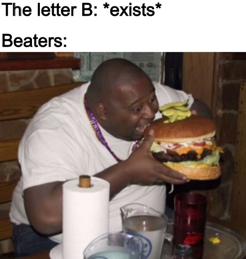 Beware the Beaters, B! | The letter B: *exists*; Beaters: | image tagged in fat guy eating burger,memes | made w/ Imgflip meme maker