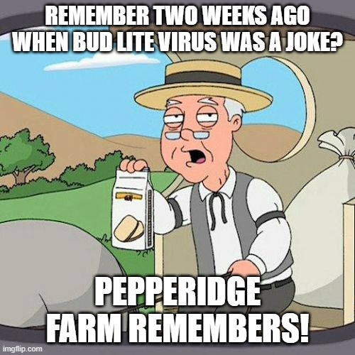 Pepperidge Farm Remembers Meme | REMEMBER TWO WEEKS AGO WHEN BUD LITE VIRUS WAS A JOKE? PEPPERIDGE FARM REMEMBERS! | image tagged in memes,pepperidge farm remembers | made w/ Imgflip meme maker