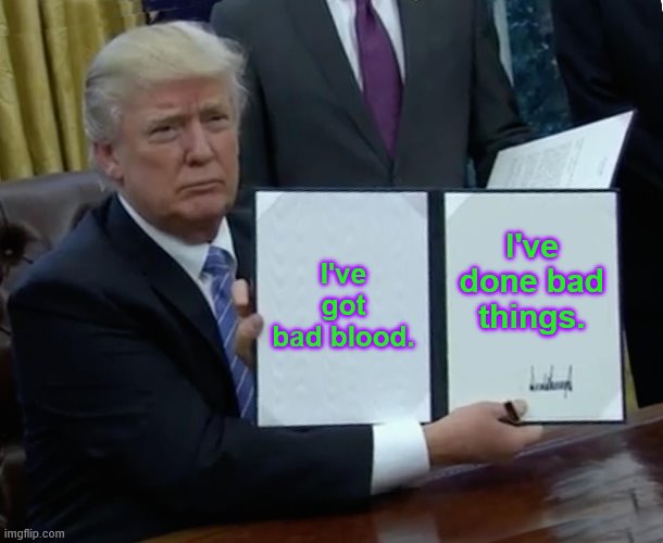 Trump Bill Signing | I've got bad blood. I've done bad things. | image tagged in memes,trump bill signing | made w/ Imgflip meme maker