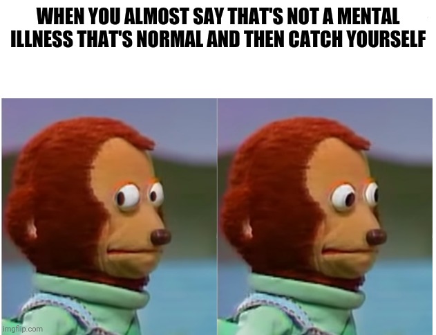 Monkey puppet looking away good quality | WHEN YOU ALMOST SAY THAT'S NOT A MENTAL ILLNESS THAT'S NORMAL AND THEN CATCH YOURSELF | image tagged in monkey puppet looking away good quality | made w/ Imgflip meme maker