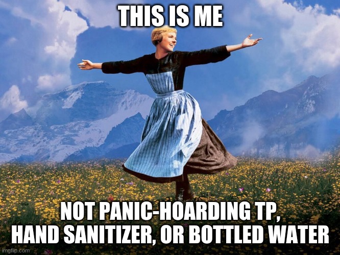 Maria Sound of Music | THIS IS ME; NOT PANIC-HOARDING TP, HAND SANITIZER, OR BOTTLED WATER | image tagged in maria sound of music | made w/ Imgflip meme maker