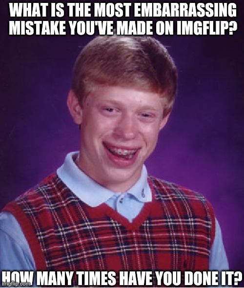Bad Luck Brian | WHAT IS THE MOST EMBARRASSING MISTAKE YOU'VE MADE ON IMGFLIP? HOW MANY TIMES HAVE YOU DONE IT? | image tagged in memes,bad luck brian | made w/ Imgflip meme maker