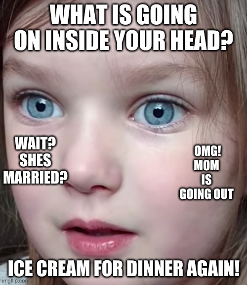 WHAT IS GOING ON INSIDE YOUR HEAD? WAIT? SHES MARRIED? OMG! MOM IS GOING OUT; ICE CREAM FOR DINNER AGAIN! | made w/ Imgflip meme maker