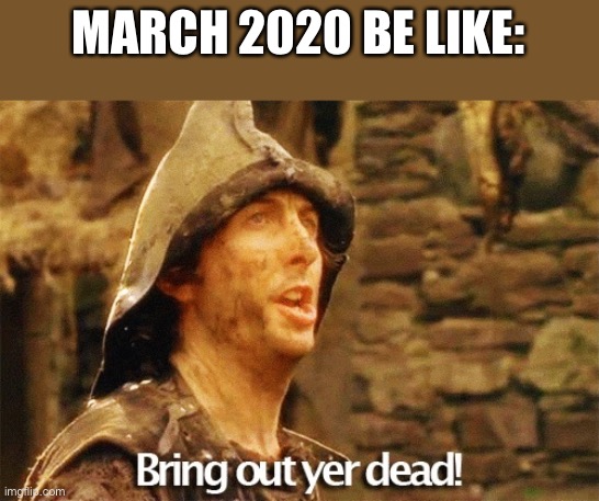 And it's only March ... | MARCH 2020 BE LIKE: | image tagged in bring out yer dead,coronavirus,monty python and the holy grail | made w/ Imgflip meme maker