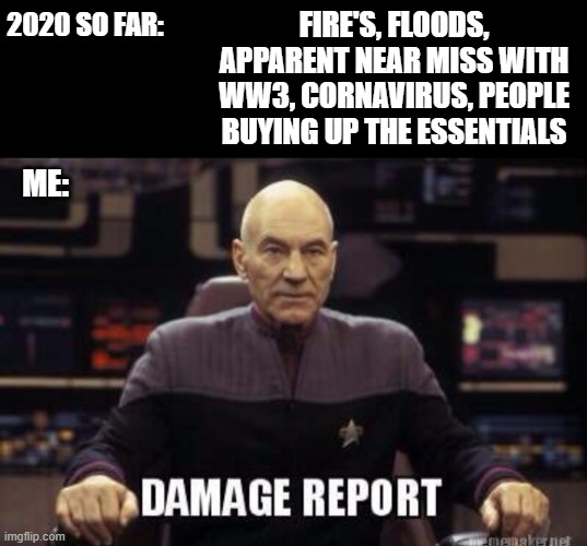2020 so far | 2020 SO FAR:; FIRE'S, FLOODS, APPARENT NEAR MISS WITH WW3, CORNAVIRUS, PEOPLE BUYING UP THE ESSENTIALS; ME: | image tagged in damage report picard,fire,coronavirus,flood,toilet paper,ww3 | made w/ Imgflip meme maker