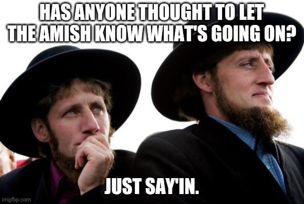Amish | HAS ANYONE THOUGHT TO LET THE AMISH KNOW WHAT'S GOING ON? JUST SAY'IN. | image tagged in amish | made w/ Imgflip meme maker