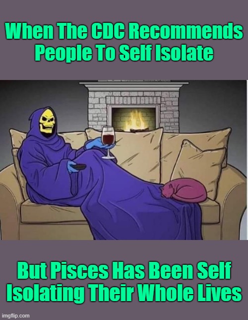 It's Easy For Pisceans Because They're Used To Talking To Themselves. Their 990 Different Personalities Makes Great Friends | When The CDC Recommends People To Self Isolate; But Pisces Has Been Self Isolating Their Whole Lives | image tagged in memes,coronavirus,pisces,astrology,horoscope,zodiac signs | made w/ Imgflip meme maker
