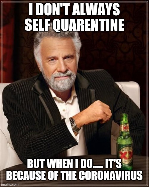 The Most Interesting Man In The World Meme | I DON'T ALWAYS SELF QUARENTINE; BUT WHEN I DO..... IT'S BECAUSE OF THE CORONAVIRUS | image tagged in memes,the most interesting man in the world | made w/ Imgflip meme maker
