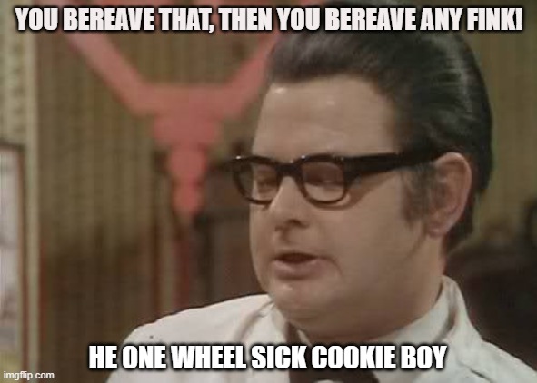Benny Hill | YOU BEREAVE THAT, THEN YOU BEREAVE ANY FINK! HE ONE WHEEL SICK COOKIE BOY | image tagged in benny hill | made w/ Imgflip meme maker
