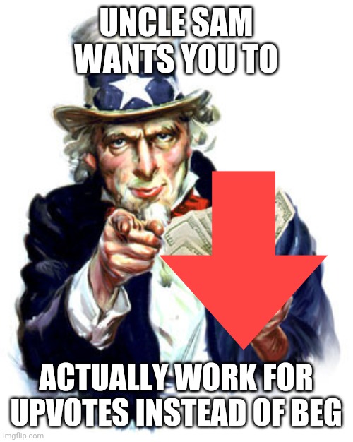 UncleSamDollar | UNCLE SAM WANTS YOU TO; ACTUALLY WORK FOR UPVOTES INSTEAD OF BEG | image tagged in unclesamdollar | made w/ Imgflip meme maker