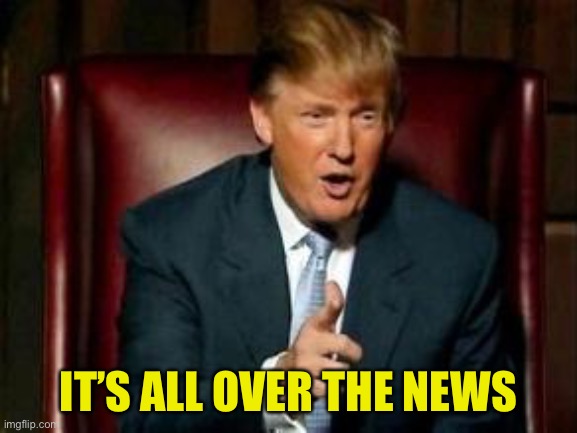 Donald Trump | IT’S ALL OVER THE NEWS | image tagged in donald trump | made w/ Imgflip meme maker