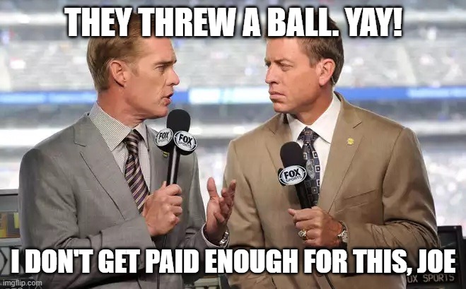 Sports commentators | THEY THREW A BALL. YAY! I DON'T GET PAID ENOUGH FOR THIS, JOE | image tagged in sports commentators | made w/ Imgflip meme maker