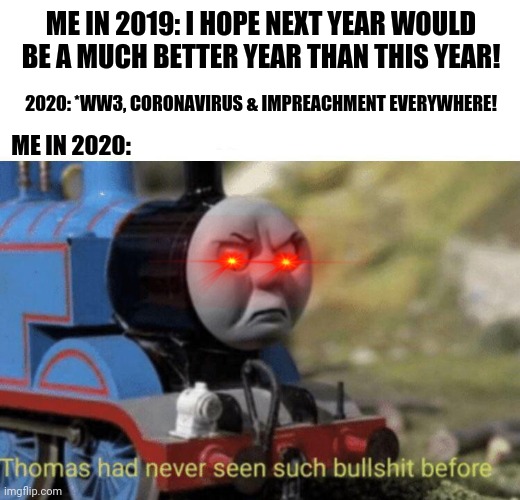 Thomas had never seen such bullshit before | ME IN 2019: I HOPE NEXT YEAR WOULD BE A MUCH BETTER YEAR THAN THIS YEAR! 2020: *WW3, CORONAVIRUS & IMPREACHMENT EVERYWHERE! ME IN 2020: | image tagged in thomas had never seen such bullshit before | made w/ Imgflip meme maker