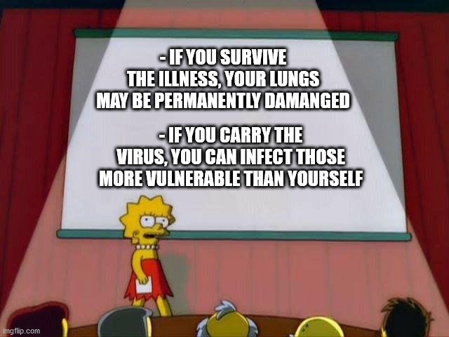 Lisa Simpson's Presentation | - IF YOU SURVIVE THE ILLNESS, YOUR LUNGS MAY BE PERMANENTLY DAMANGED - IF YOU CARRY THE VIRUS, YOU CAN INFECT THOSE MORE VULNERABLE THAN YOU | image tagged in lisa simpson's presentation | made w/ Imgflip meme maker