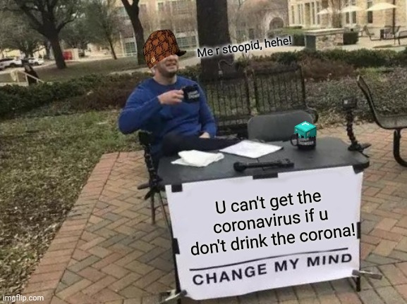 Change My Mind Meme | Me r stoopid, hehe! U can't get the coronavirus if u don't drink the corona! | image tagged in memes,change my mind | made w/ Imgflip meme maker