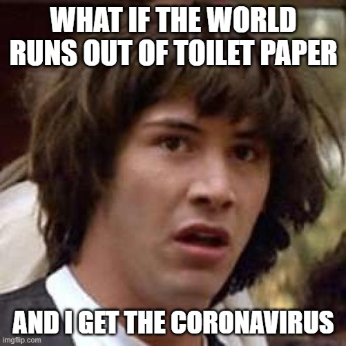 Conspiracy Keanu | WHAT IF THE WORLD RUNS OUT OF TOILET PAPER; AND I GET THE CORONAVIRUS | image tagged in memes,conspiracy keanu | made w/ Imgflip meme maker
