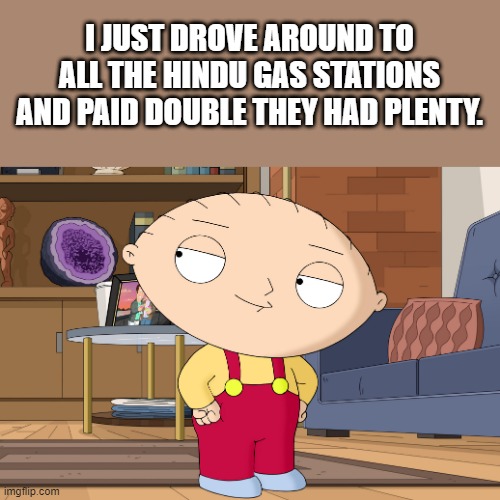 family guy | I JUST DROVE AROUND TO ALL THE HINDU GAS STATIONS AND PAID DOUBLE THEY HAD PLENTY. | image tagged in family guy | made w/ Imgflip meme maker